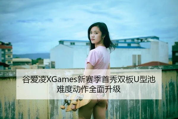 谷爱凌XGames新赛季首秀双板U型池难度动作全面升级