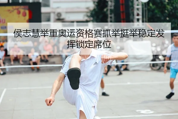 侯志慧举重奥运资格赛抓举挺举稳定发挥锁定席位