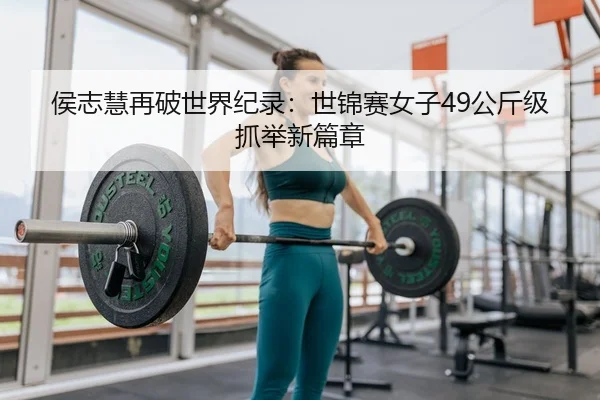 侯志慧再破世界纪录：世锦赛女子49公斤级抓举新篇章