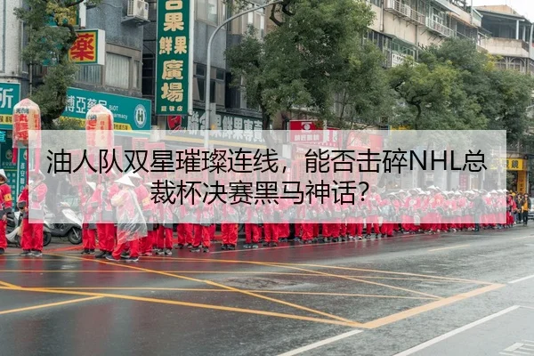 油人队双星璀璨连线，能否击碎NHL总裁杯决赛黑马神话？