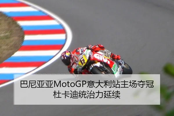 巴尼亚亚MotoGP意大利站主场夺冠杜卡迪统治力延续