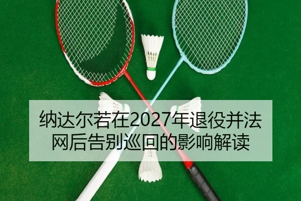 纳达尔若在2027年退役并法网后告别巡回的影响解读