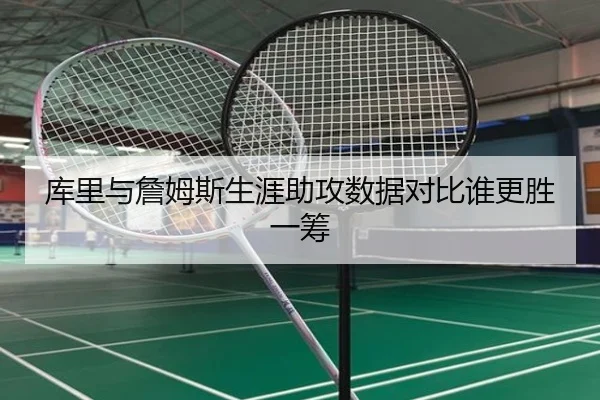 库里与詹姆斯生涯助攻数据对比谁更胜一筹