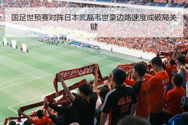 国足世预赛对阵日本武磊韦世豪边路速度成破局关键