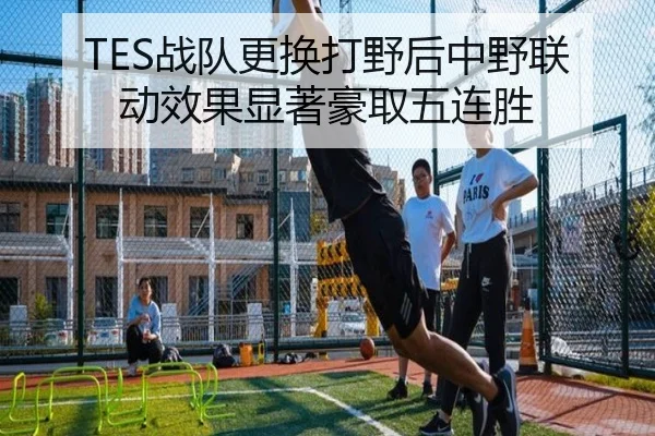 TES战队更换打野后中野联动效果显著豪取五连胜