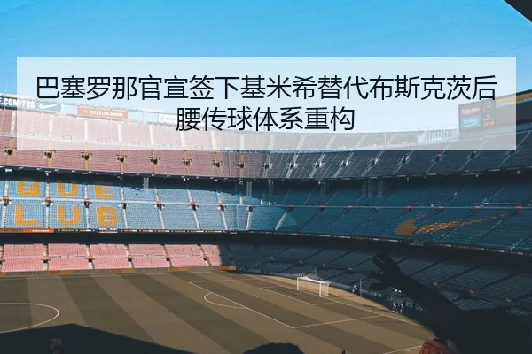 巴塞罗那官宣签下基米希替代布斯克茨后腰传球体系重构