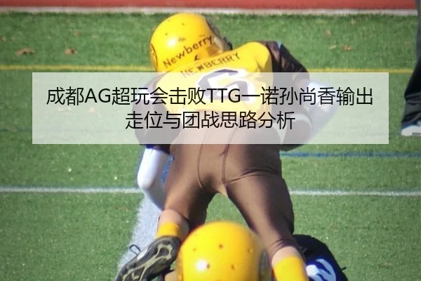 成都AG超玩会击败TTG一诺孙尚香输出走位与团战思路分析