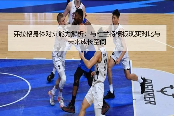 弗拉格身体对抗能力解析：与杜兰特模板现实对比与未来成长空间