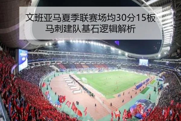 文班亚马夏季联赛场均30分15板 马刺建队基石逻辑解析